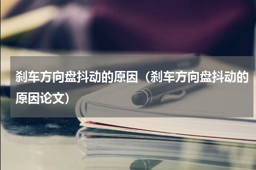 刹车方向盘抖动的原因（刹车方向盘抖动的原因论文）