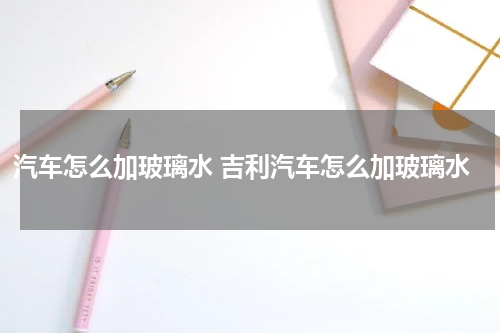 汽车怎么加玻璃水 吉利汽车怎么加玻璃水