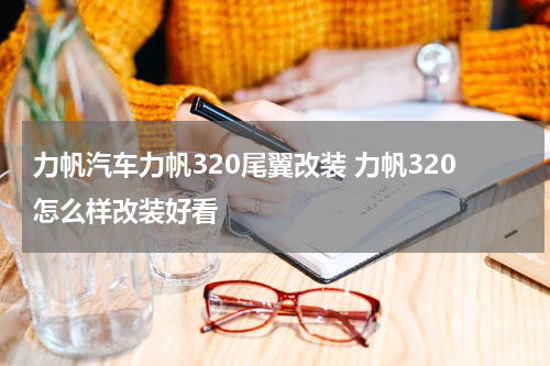 力帆汽车力帆320尾翼改装 力帆320怎么样改装好看