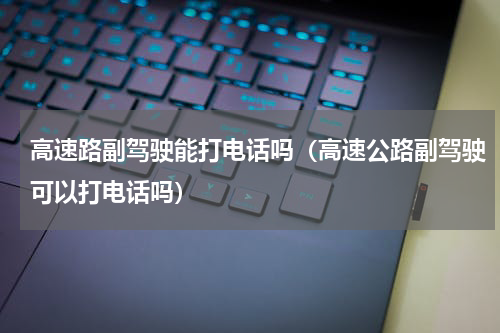 高速路副驾驶能打电话吗（高速公路副驾驶可以打电话吗）