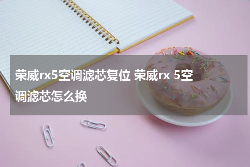 荣威rx5空调滤芯复位 荣威rx 5空调滤芯怎么换