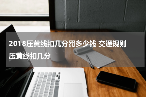 2018压黄线扣几分罚多少钱 交通规则压黄线扣几分