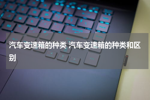 汽车变速箱的种类 汽车变速箱的种类和区别