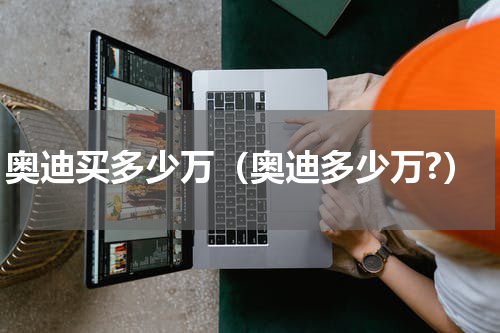 奥迪买多少万（奥迪多少万?）