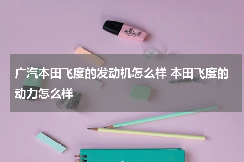 广汽本田飞度的发动机怎么样 本田飞度的动力怎么样
