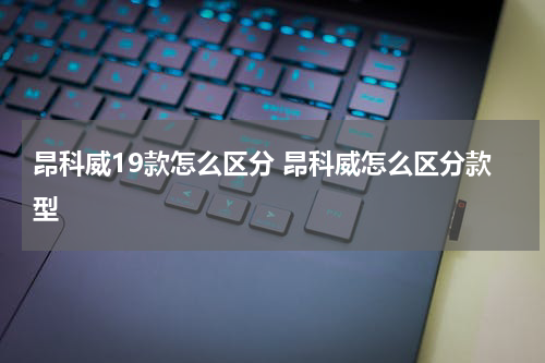 昂科威19款怎么区分 昂科威怎么区分款型