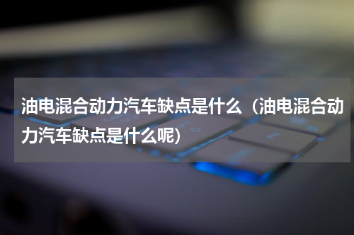 油电混合动力汽车缺点是什么（油电混合动力汽车缺点是什么呢）