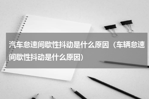 汽车怠速间歇性抖动是什么原因（车辆怠速间歇性抖动是什么原因）