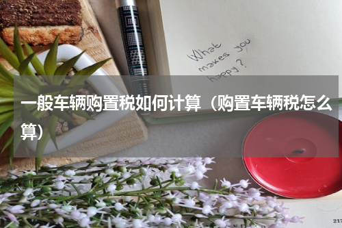 一般车辆购置税如何计算（购置车辆税怎么算）