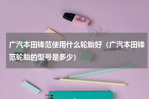 广汽本田锋范使用什么轮胎好（广汽本田锋范轮胎的型号是多少）