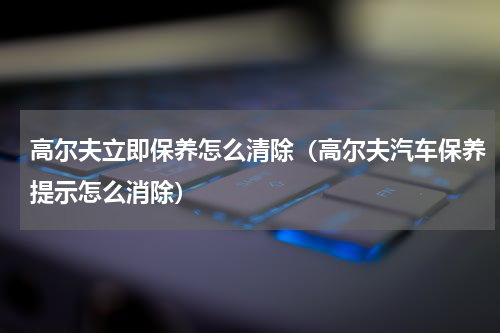 高尔夫立即保养怎么清除（高尔夫汽车保养提示怎么消除）