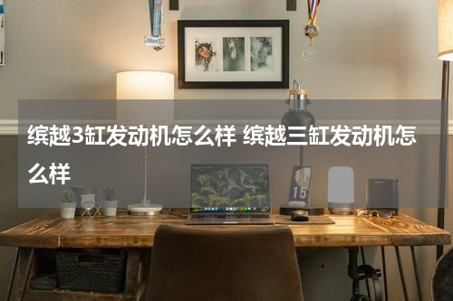 缤越3缸发动机怎么样 缤越三缸发动机怎么样