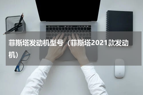 菲斯塔发动机型号（菲斯塔2021款发动机）
