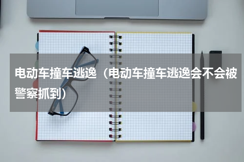 电动车撞车逃逸（电动车撞车逃逸会不会被警察抓到）