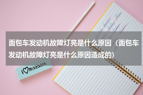 面包车发动机故障灯亮是什么原因（面包车发动机故障灯亮是什么原因造成的）
