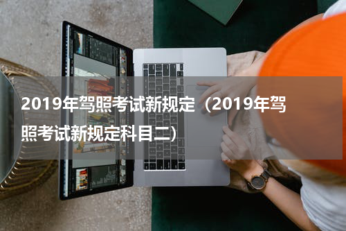 2019年驾照考试新规定（2019年驾照考试新规定科目二）