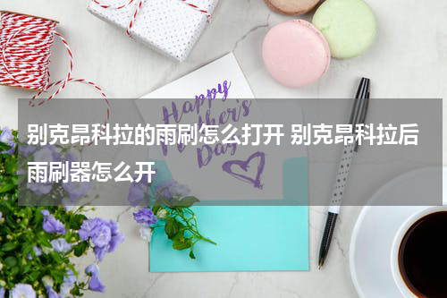 别克昂科拉的雨刷怎么打开 别克昂科拉后雨刷器怎么开