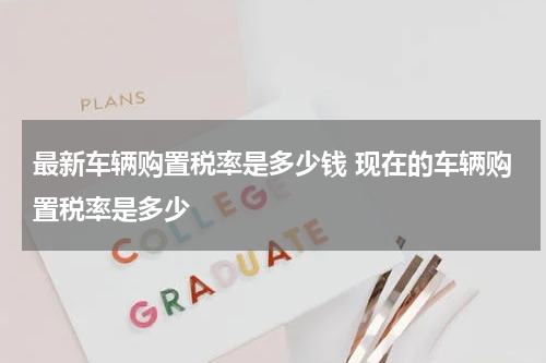 最新车辆购置税率是多少钱 现在的车辆购置税率是多少