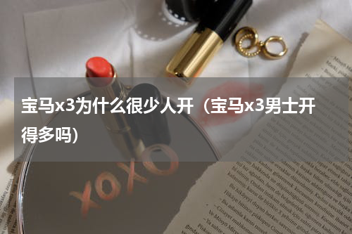 宝马x3为什么很少人开（宝马x3男士开得多吗）