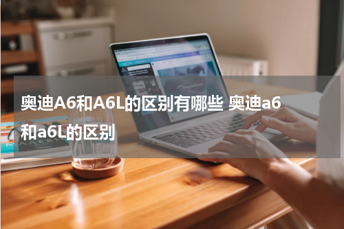 奥迪A6和A6L的区别有哪些 奥迪a6和a6L的区别