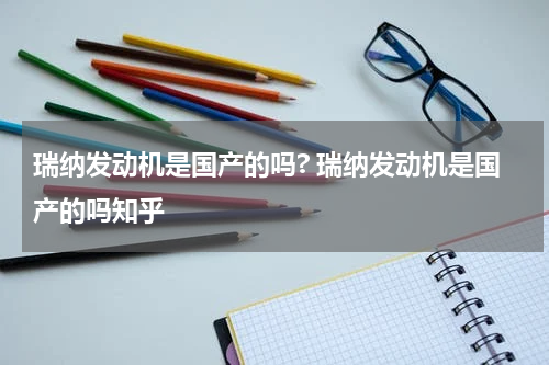瑞纳发动机是国产的吗? 瑞纳发动机是国产的吗知乎