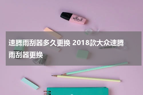 速腾雨刮器多久更换 2018款大众速腾雨刮器更换
