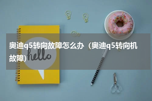 奥迪q5转向故障怎么办（奥迪q5转向机故障）