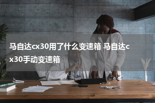 马自达cx30用了什么变速箱 马自达cx30手动变速箱