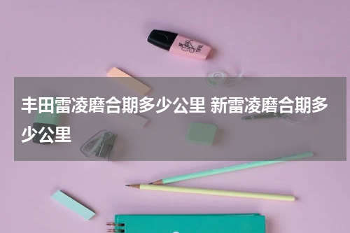丰田雷凌磨合期多少公里 新雷凌磨合期多少公里