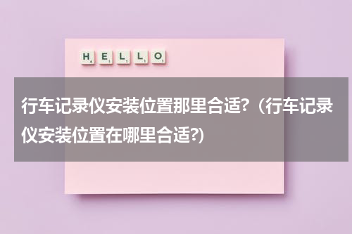 行车记录仪安装位置那里合适?（行车记录仪安装位置在哪里合适?）