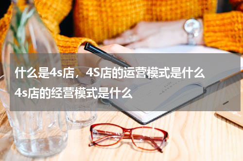 什么是4s店，4S店的运营模式是什么 4s店的经营模式是什么