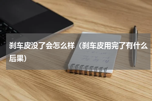 刹车皮没了会怎么样（刹车皮用完了有什么后果）