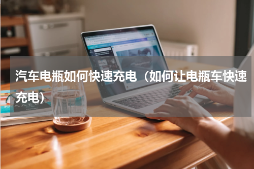 汽车电瓶如何快速充电（如何让电瓶车快速充电）