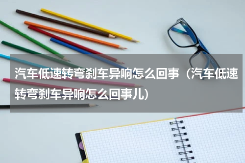 汽车低速转弯刹车异响怎么回事（汽车低速转弯刹车异响怎么回事儿）