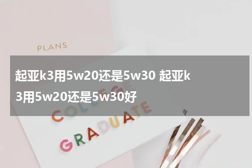 起亚k3用5w20还是5w30 起亚k3用5w20还是5w30好