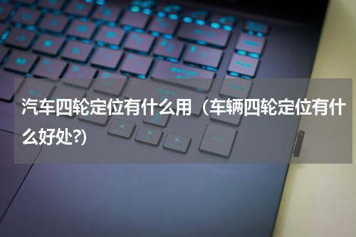 汽车四轮定位有什么用（车辆四轮定位有什么好处?）