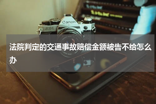 法院判定的交通事故赔偿金额被告不给怎么办