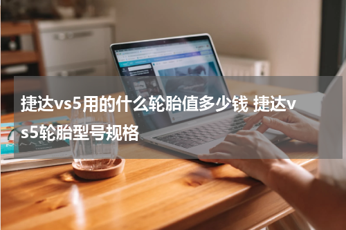捷达vs5用的什么轮胎值多少钱 捷达vs5轮胎型号规格