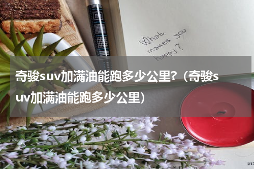 奇骏suv加满油能跑多少公里?(奇骏suv加满油能跑多少公里)