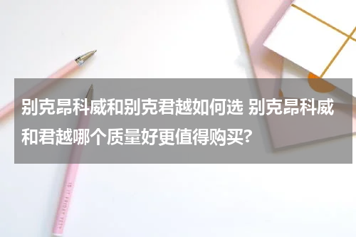 别克昂科威和别克君越如何选 别克昂科威和君越哪个质量好更值得购买?