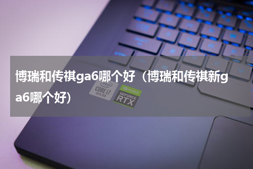 博瑞和传祺ga6哪个好（博瑞和传祺新ga6哪个好）