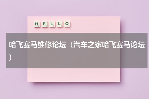 哈飞赛马维修论坛（汽车之家哈飞赛马论坛）