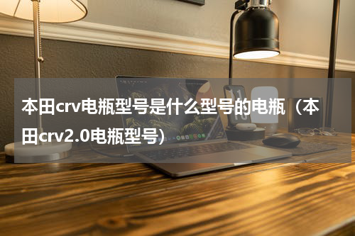 本田crv电瓶型号是什么型号的电瓶（本田crv2.0电瓶型号）