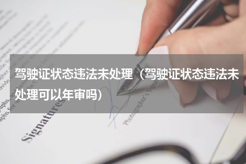 驾驶证状态违法未处理（驾驶证状态违法未处理可以年审吗）