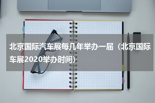 北京国际汽车展每几年举办一届（北京国际车展2020举办时间）
