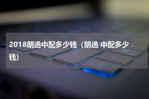 2018朗逸中配多少钱（朗逸 中配多少钱）