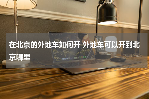 在北京的外地车如何开 外地车可以开到北京哪里