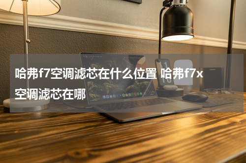 哈弗f7空调滤芯在什么位置 哈弗f7x空调滤芯在哪