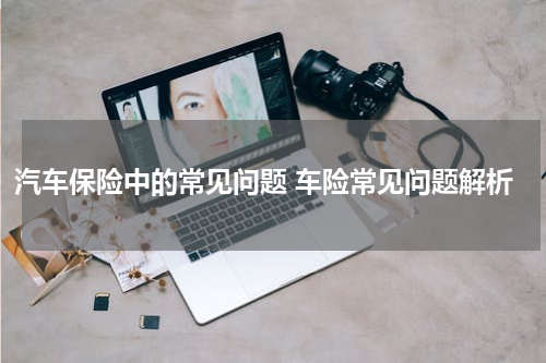 汽车保险中的常见问题 车险常见问题解析
