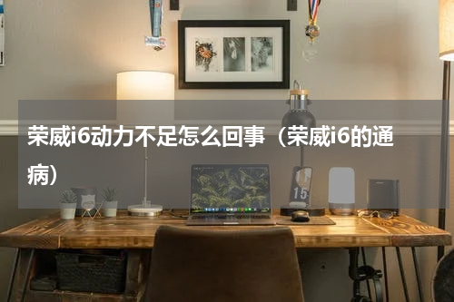 荣威i6动力不足怎么回事（荣威i6的通病）